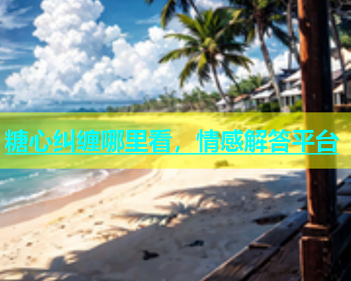糖心纠缠哪里看，情感解答平台  第1张