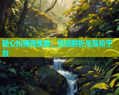 糖心纠缠完整版：情感解析与互动平台  第1张