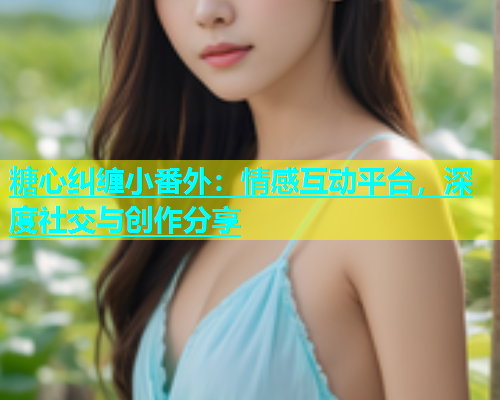 糖心纠缠小番外：情感互动平台，深度社交与创作分享  第2张