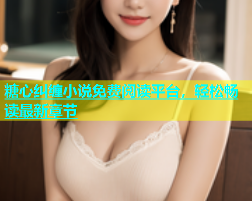 糖心纠缠小说免费阅读平台，轻松畅读最新章节  第1张