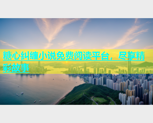 糖心纠缠小说免费阅读平台，尽享精彩故事  第2张