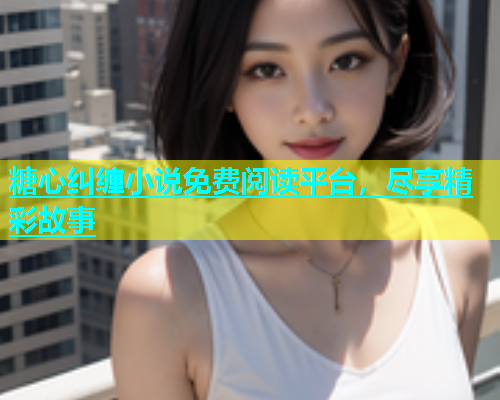 糖心纠缠小说免费阅读平台，尽享精彩故事  第1张