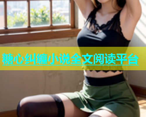 糖心纠缠小说全文阅读平台  第1张