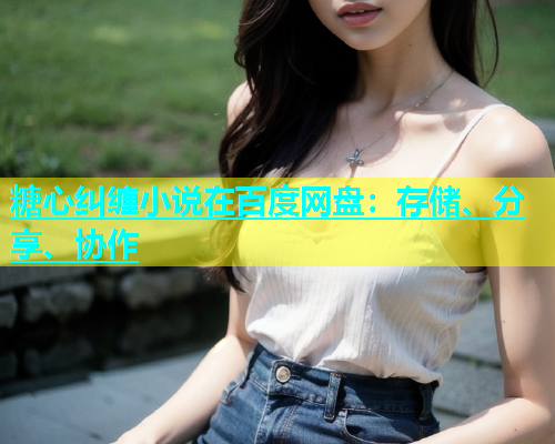 糖心纠缠小说在百度网盘：存储、分享、协作  第1张