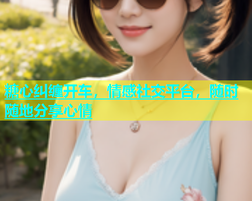 糖心纠缠开车，情感社交平台，随时随地分享心情  第1张