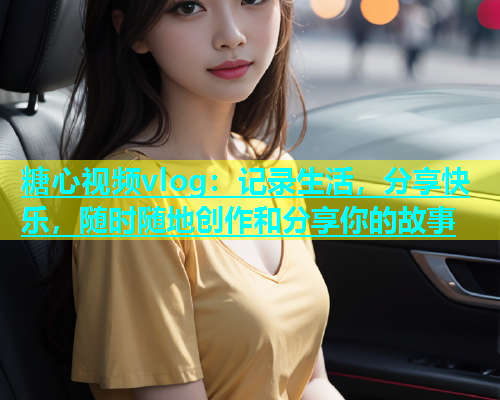 糖心视频vlog：记录生活，分享快乐，随时随地创作和分享你的故事  第1张