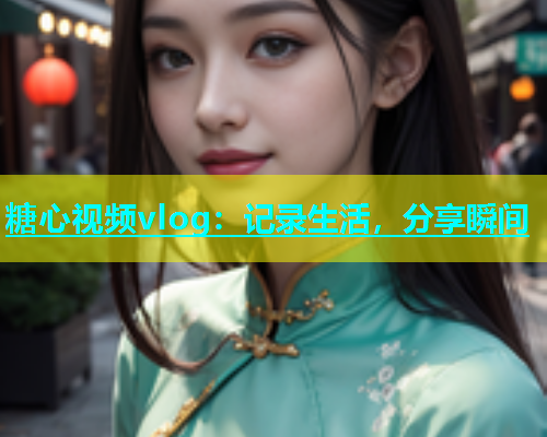 糖心视频vlog：记录生活，分享瞬间  第1张