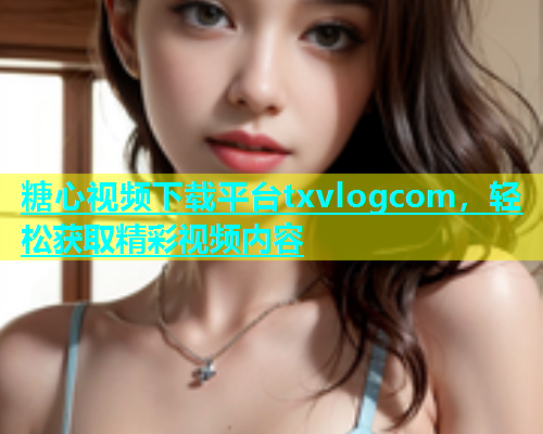糖心视频下载平台txvlogcom，轻松获取精彩视频内容  第1张