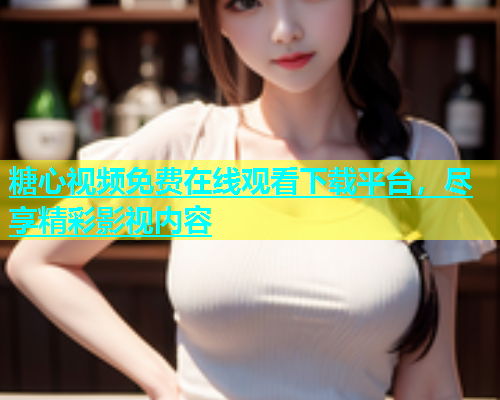 糖心视频免费在线观看下载平台，尽享精彩影视内容  第1张