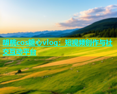 胡桃cos糖心vlog：短视频创作与社交互动平台  第1张