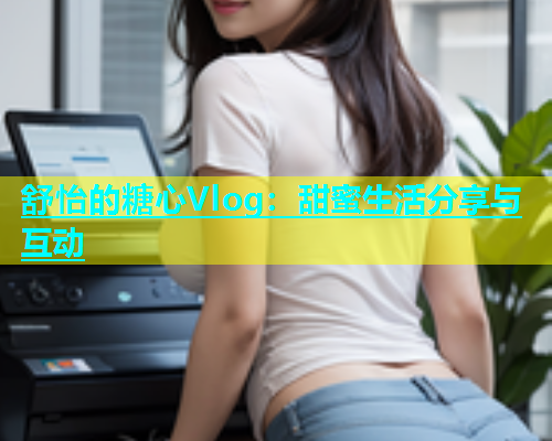 舒怡的糖心Vlog：甜蜜生活分享与互动  第2张