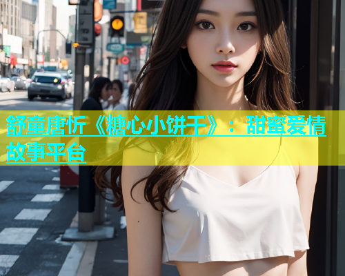 舒童唐忻《糖心小饼干》：甜蜜爱情故事平台  第1张