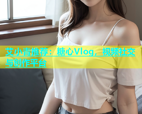 艾小青推荐：糖心Vlog，视频社交与创作平台  第1张