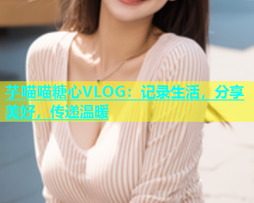 芋喵喵糖心VLOG：记录生活，分享美好，传递温暖  第2张
