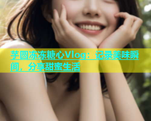 芋圆冻冻糖心Vlog：记录美味瞬间，分享甜蜜生活  第1张