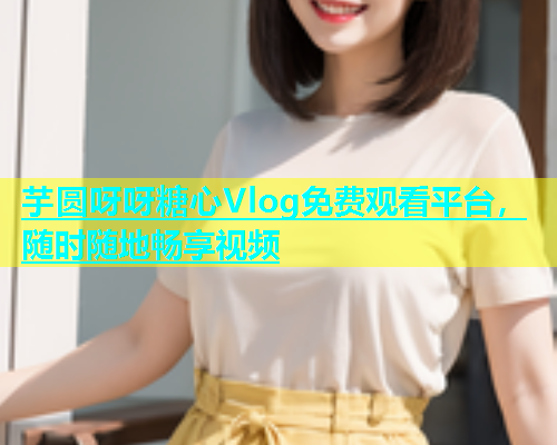 芋圆呀呀糖心Vlog免费观看平台，随时随地畅享视频  第1张