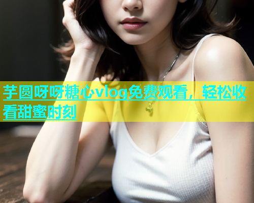 芋圆呀呀糖心vlog免费观看，轻松收看甜蜜时刻  第1张