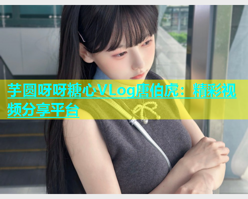 芋圆呀呀糖心VLog唐伯虎：精彩视频分享平台  第1张