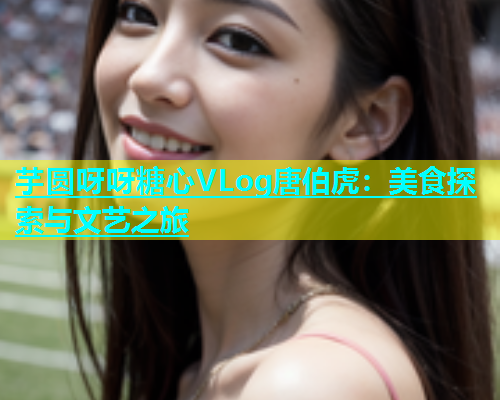 芋圆呀呀糖心VLog唐伯虎：美食探索与文艺之旅  第2张
