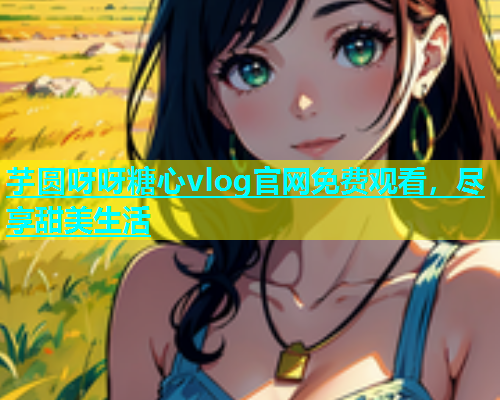 芋圆呀呀糖心vlog官网免费观看，尽享甜美生活  第1张