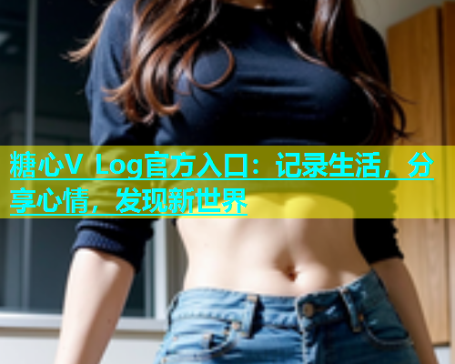 糖心V Log官方入口：记录生活，分享心情，发现新世界  第1张