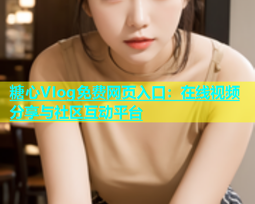 糖心VIog免费网页入口：在线视频分享与社区互动平台  第1张