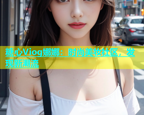 糖心Viog娜娜：时尚美妆社区，发现新潮流  第1张