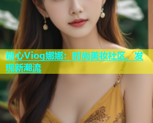 糖心Viog娜娜：时尚美妆社区，发现新潮流  第2张