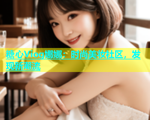 糖心Viog娜娜：时尚美妆社区，发现新潮流  第2张