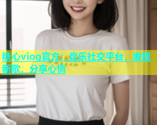 糖心viog官方：音乐社交平台，发现新歌，分享心情  第1张