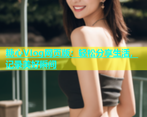 糖心VIog网页版：轻松分享生活，记录美好瞬间  第2张