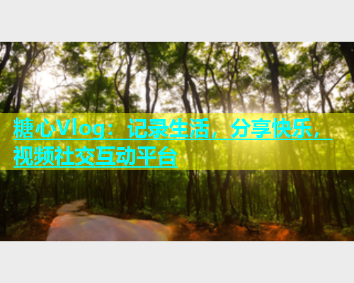 糖心Vlog：记录生活，分享快乐，视频社交互动平台  第1张