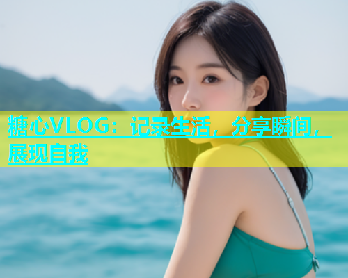 糖心VLOG：记录生活，分享瞬间，展现自我  第1张