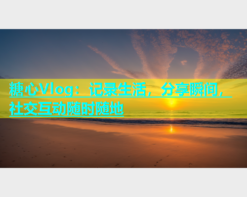 糖心Vlog：记录生活，分享瞬间，社交互动随时随地  第2张