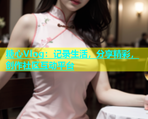 糖心Vlog：记录生活，分享精彩，创作社区互动平台  第1张