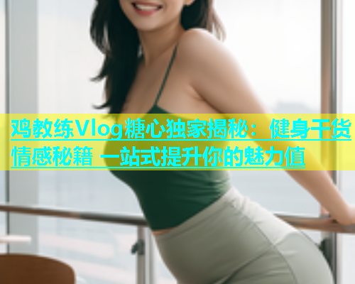 鸡教练Vlog糖心独家揭秘：健身干货 情感秘籍 一站式提升你的魅力值  第1张