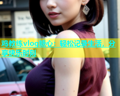 鸡教练vlog糖心：轻松记录生活，分享快乐时刻  第2张