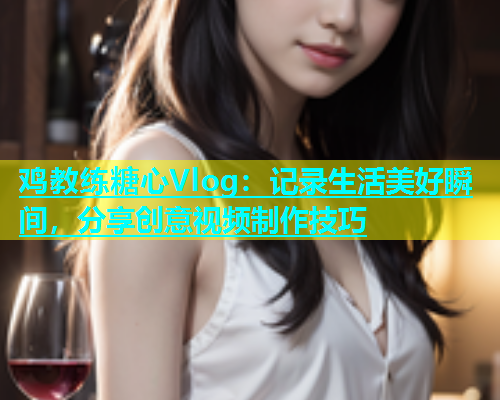 鸡教练糖心Vlog：记录生活美好瞬间，分享创意视频制作技巧  第1张
