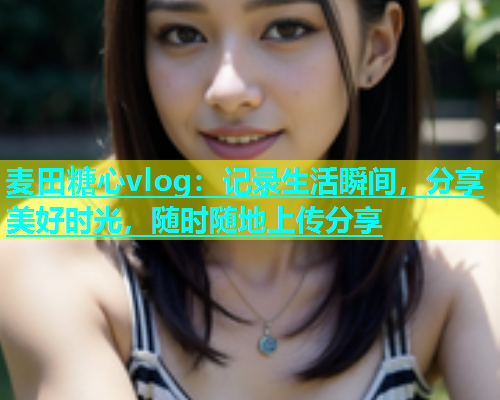 麦田糖心vlog：记录生活瞬间，分享美好时光，随时随地上传分享  第1张
