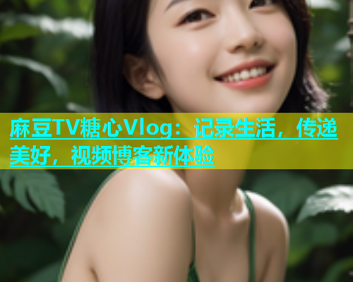麻豆TV糖心Vlog：记录生活，传递美好，视频博客新体验  第1张