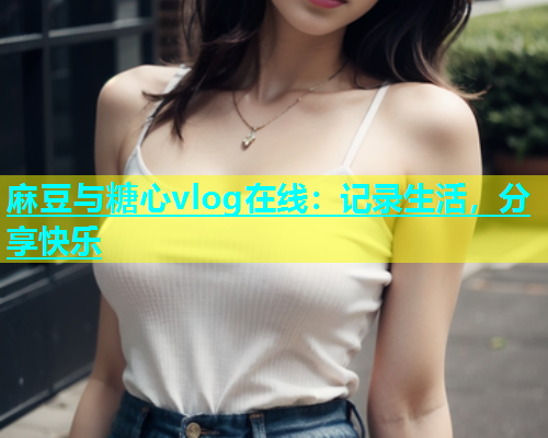 麻豆与糖心vlog在线：记录生活，分享快乐  第1张