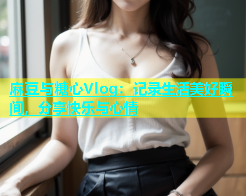 麻豆与糖心Vlog：记录生活美好瞬间，分享快乐与心情  第2张