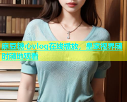 麻豆糖心vlog在线播放，皇家视界随时随地观看  第1张