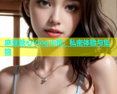 麻豆糖心Vlog小桃：私密体验与集锦  第1张
