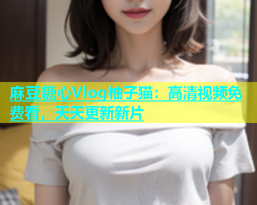 麻豆糖心Vlog柚子猫：高清视频免费看，天天更新新片  第1张
