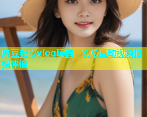 麻豆糖心vlog玩偶：创意互动视频拍摄伴侣  第1张