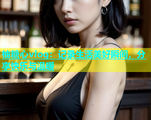 柚糖心vlog：记录生活美好瞬间，分享快乐与温暖  第2张
