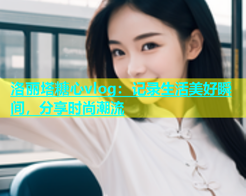 洛丽塔糖心vlog：记录生活美好瞬间，分享时尚潮流  第1张