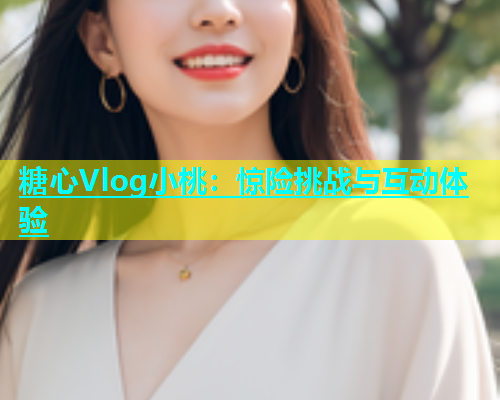糖心Vlog小桃：惊险挑战与互动体验  第1张