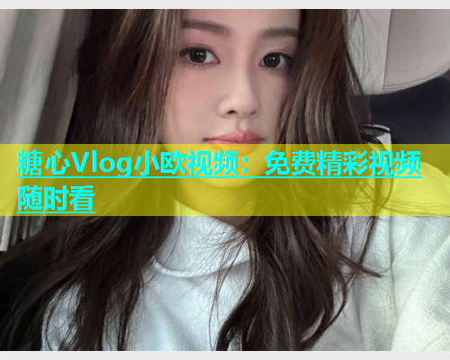 糖心Vlog小欧视频：免费精彩视频随时看  第1张